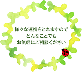 様々な連携をとれますので、どんなことでもお気軽にご相談ください。